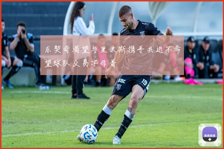 东契奇渴望与里夫斯携手共进不希望球队交易字母哥