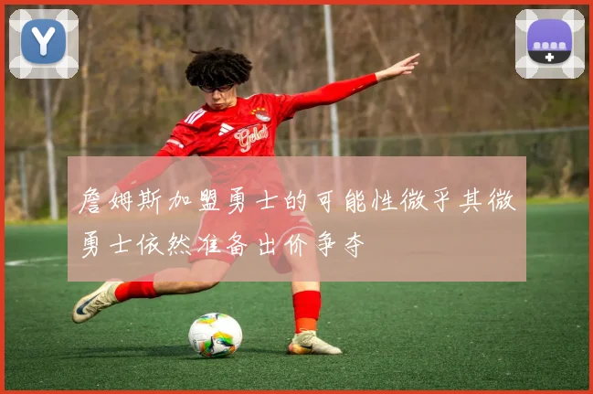 詹姆斯加盟勇士的可能性微乎其微勇士依然准备出价争夺