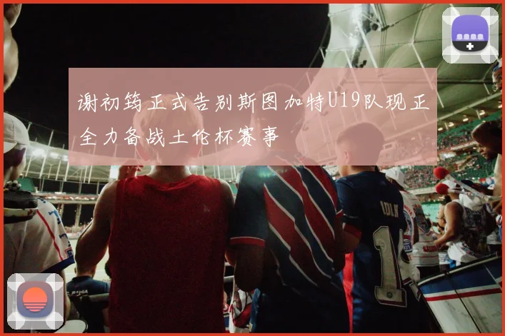 谢初筠正式告别斯图加特U19队现正全力备战土伦杯赛事