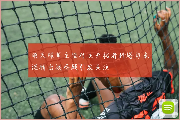 明天绿军主场对决开拓者科塔与米诺特出战存疑引发关注