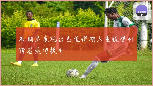 布朗尼表现出色值得湖人重视替补阵容亟待提升