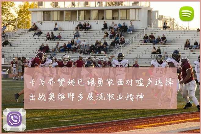 卡马乔赞姆巴佩勇敢面对嘘声选择出战奥维耶多展现职业精神