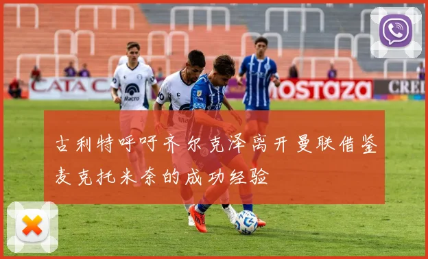 古利特呼吁齐尔克泽离开曼联借鉴麦克托米奈的成功经验