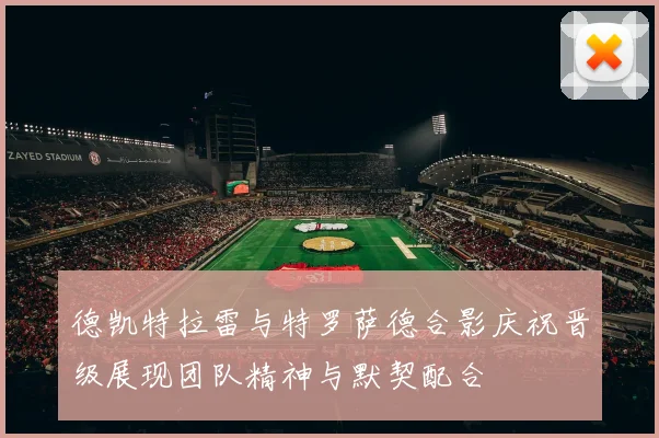 德凯特拉雷与特罗萨德合影庆祝晋级展现团队精神与默契配合