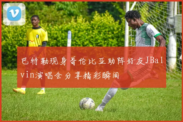 巴特勒现身哥伦比亚助阵好友JBalvin演唱会分享精彩瞬间