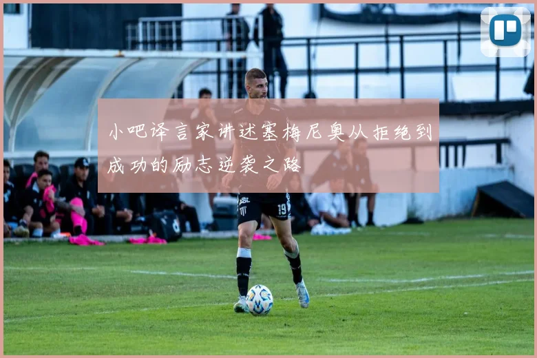 小吧译言家讲述塞梅尼奥从拒绝到成功的励志逆袭之路