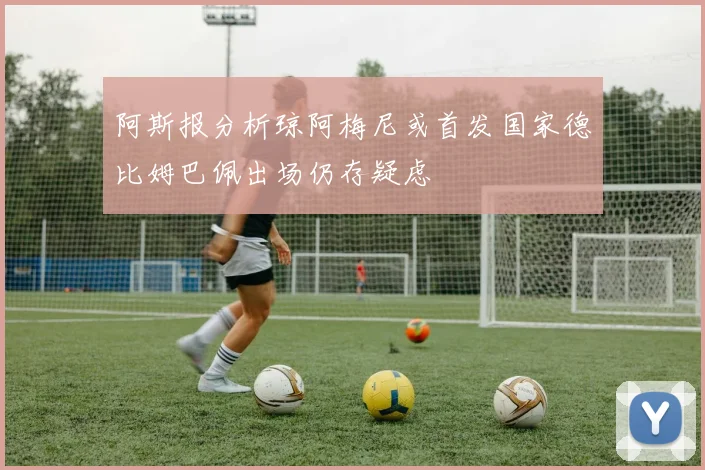 阿斯报分析琼阿梅尼或首发国家德比姆巴佩出场仍存疑虑