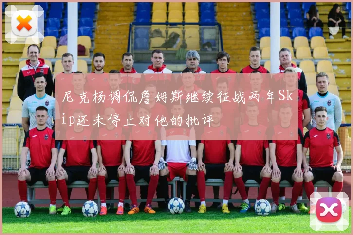 尼克杨调侃詹姆斯继续征战两年Skip还未停止对他的批评