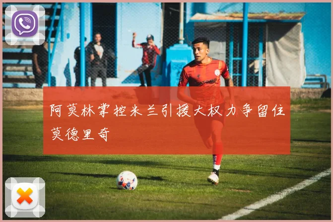 阿莫林掌控米兰引援大权力争留住莫德里奇