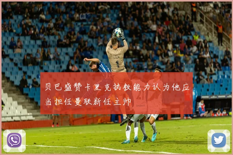 贝巴盛赞卡里克执教能力认为他应当担任曼联新任主帅