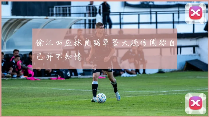 徐江回应林良铭草签大连传闻称自己并不知情