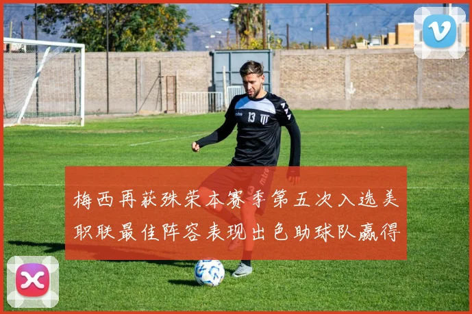 梅西再获殊荣本赛季第五次入选美职联最佳阵容表现出色助球队赢得胜利