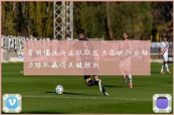 贾明儒焦海龙双双发力各砍16分助力球队赢得关键胜利